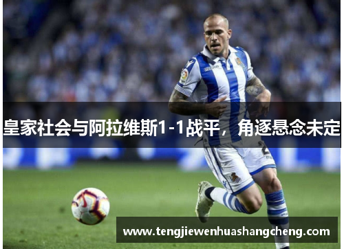 皇家社会与阿拉维斯1-1战平，角逐悬念未定