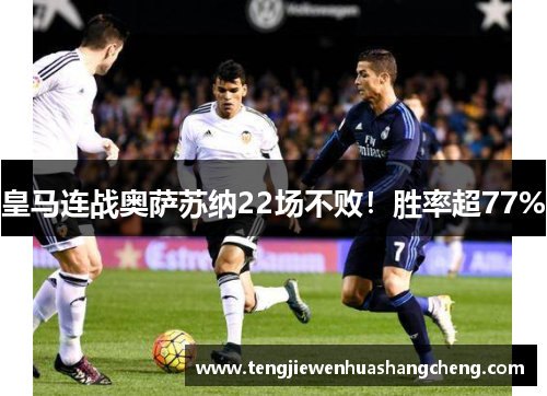 皇马连战奥萨苏纳22场不败！胜率超77%