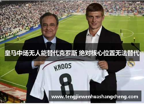 皇马中场无人能替代克罗斯 绝对核心位置无法替代