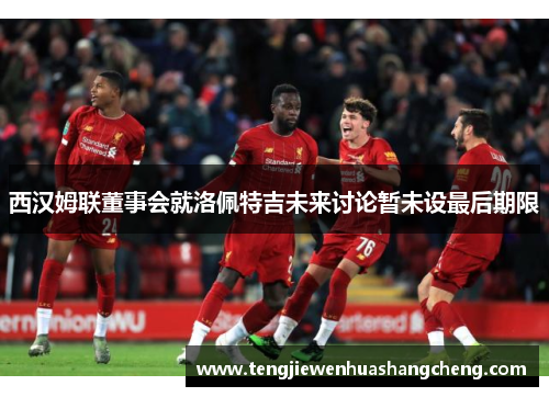 西汉姆联董事会就洛佩特吉未来讨论暂未设最后期限